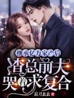 繼承億萬(wàn)家產(chǎn)后，渣總前夫哭著求復(fù)合