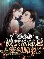 離婚后，被禁欲陸總寵到腿軟