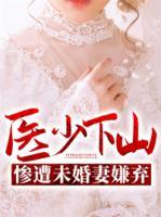 醫(yī)少下山慘遭未婚妻嫌棄