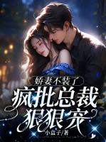 嬌妻不裝了，瘋批總裁狠狠寵