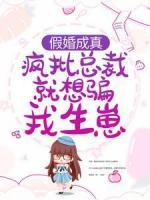 假婚成真：瘋批總裁就想騙我生崽