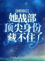 回國(guó)后，她戰(zhàn)部頂尖身份藏不住了