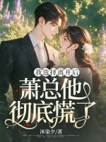 我選擇離開后，蕭總他徹底慌了