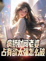 病嬌財(cái)閥老婆占有欲太強(qiáng)怎么破