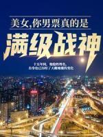 美女，你男票真的是滿級(jí)戰(zhàn)神！