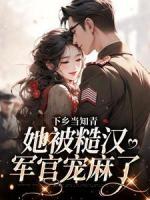 下鄉(xiāng)當(dāng)知青，她被糙漢軍官寵麻了
