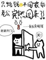 只給錢(qián)不回家的老公忽然回來(lái)了