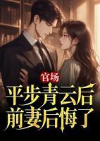 官場(chǎng)：平步青云后，前妻后悔了
