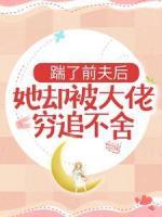 踹了前夫后，她卻被大佬窮追不舍