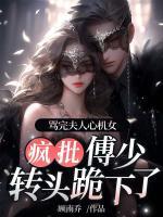 罵完夫人心機女，瘋批傅少轉(zhuǎn)頭跪下了