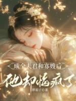 成全夫君和寡嫂后，他卻悔瘋了