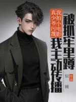 真少爺污蔑我拍小電影，我主動(dòng)傳播被抓牢里蹲
