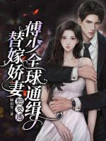 替嫁嬌妻想要逃，傅少全球通緝