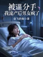 被逼分手，我流產(chǎn)后男友瘋了