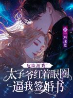 危險(xiǎn)游戲！太子爺紅著眼圈逼我簽婚書