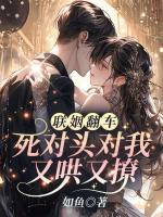 聯(lián)姻翻車(chē)！死對(duì)頭對(duì)我又哄又撩
