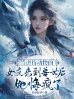 當(dāng)虐待動物的女友來到獸世后，她悔瘋了